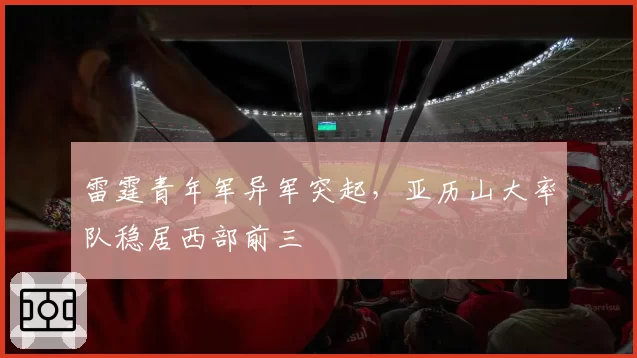 雷霆青年军异军突起,亚历山大率队稳居西部前三
