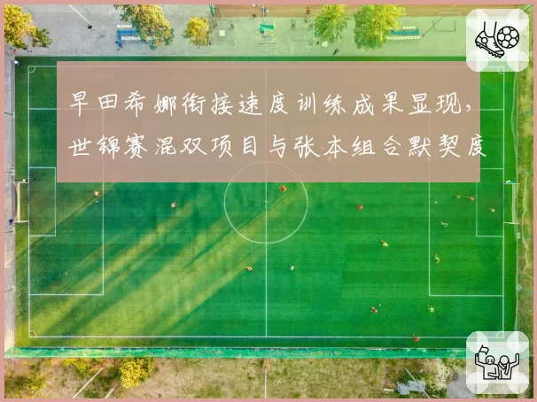 早田希娜衔接速度训练成果显现,世锦赛混双项目与张本组合默契度提升