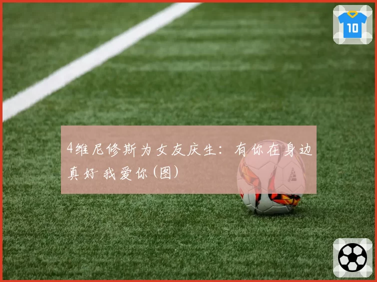 4维尼修斯为女友庆生：有你在身边真好 我爱你(图)