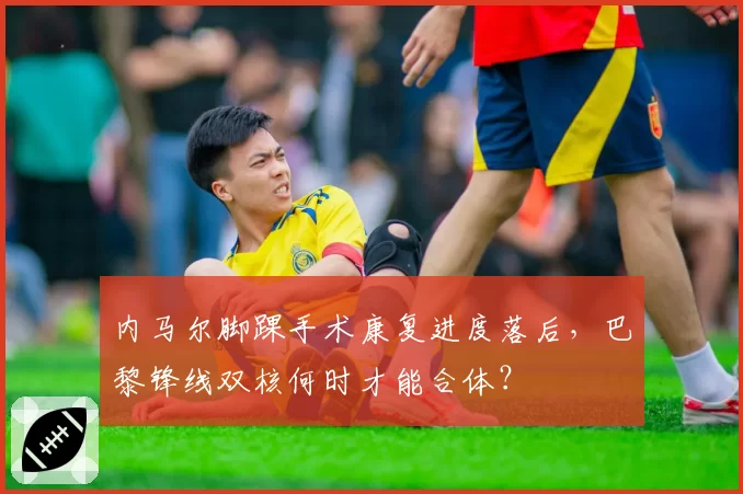 内马尔脚踝手术康复进度落后，巴黎锋线双核何时才能合体？