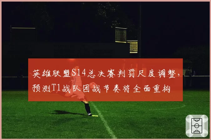英雄联盟S14总决赛判罚尺度调整，预测T1战队团战节奏将全面重构