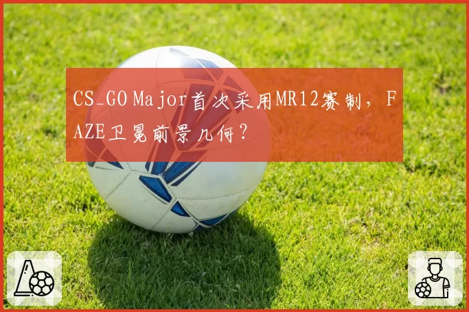 CS_GO Major首次采用MR12赛制,FAZE卫冕前景几何?