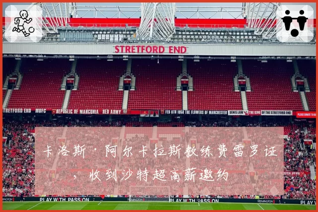 卡洛斯·阿尔卡拉斯教练费雷罗证实,收到沙特超高薪邀约