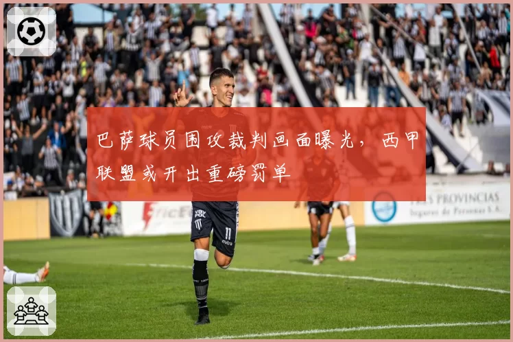 巴萨球员围攻裁判画面曝光,西甲联盟或开出重磅罚单
