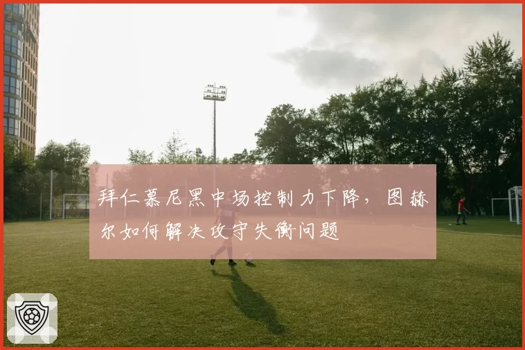 拜仁慕尼黑中场控制力下降，图赫尔如何解决攻守失衡问题