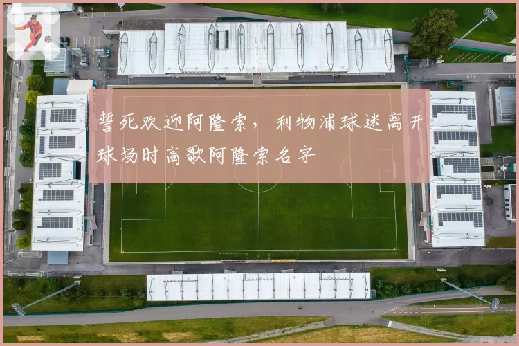 誓死欢迎阿隆索,利物浦球迷离开球场时高歌阿隆索名字