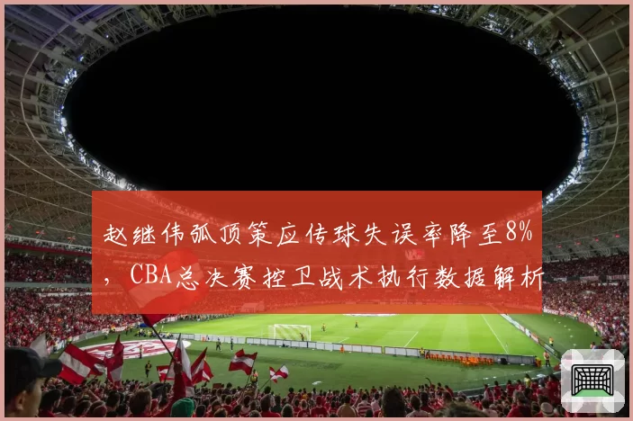 赵继伟弧顶策应传球失误率降至8%，CBA总决赛控卫战术执行数据解析