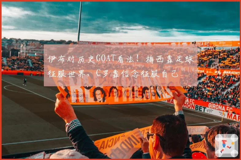 伊布对历史GOAT看法！梅西靠足球征服世界，C罗靠信念征服自己
