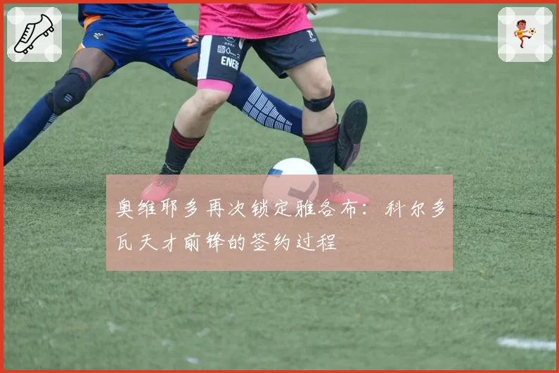 奥维耶多再次锁定雅各布：科尔多瓦天才前锋的签约过程