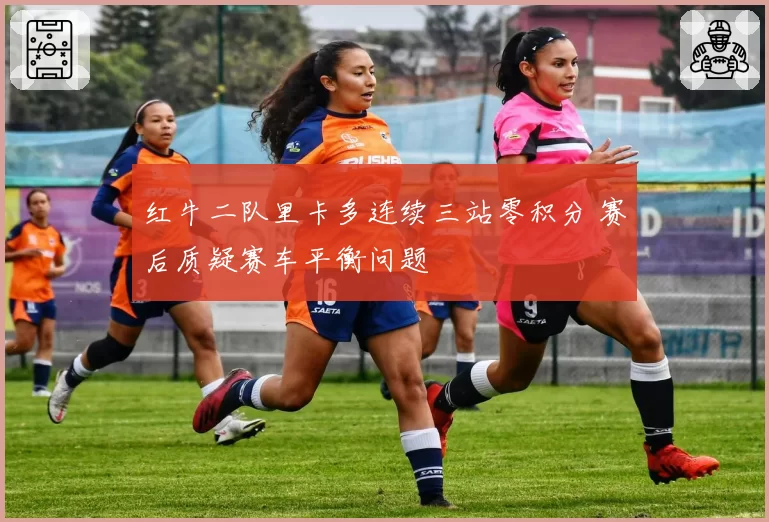 红牛二队里卡多连续三站零积分 赛后质疑赛车平衡问题