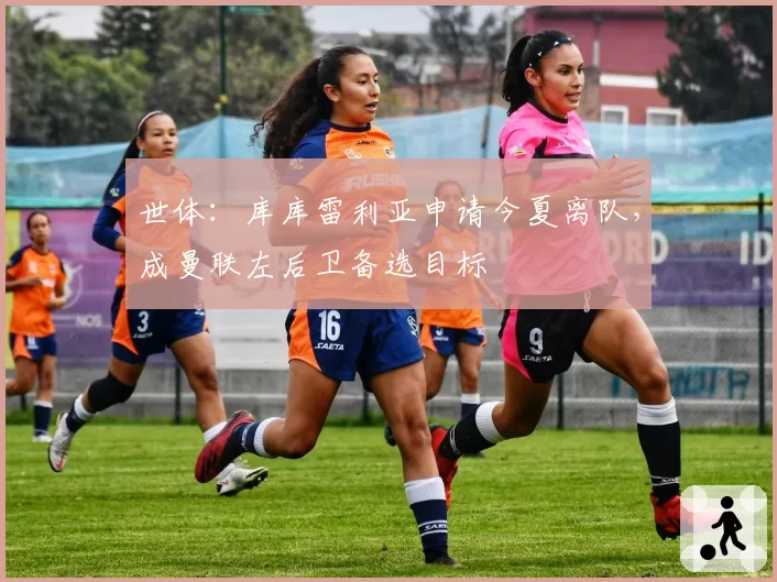 世体:库库雷利亚申请今夏离队,成曼联左后卫备选目标