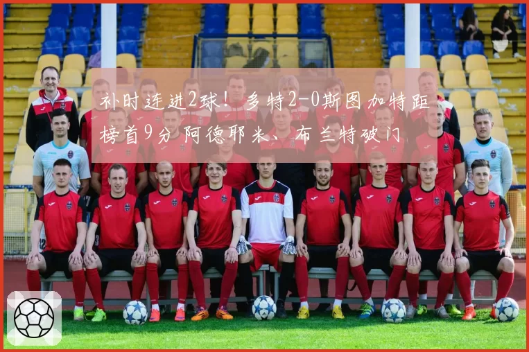 补时连进2球!多特2-0斯图加特距榜首9分 阿德耶米、布兰特破门