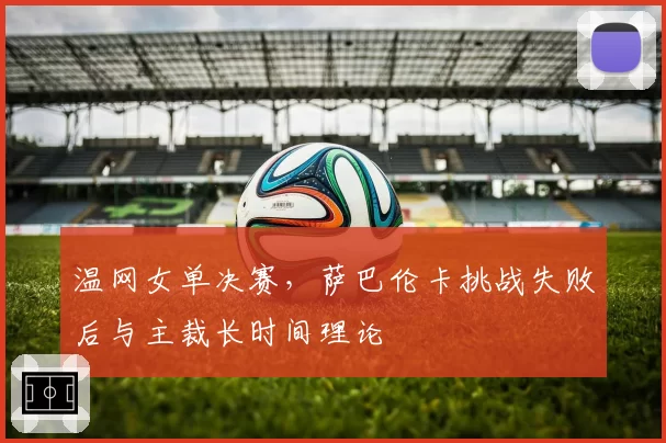 温网女单决赛,萨巴伦卡挑战失败后与主裁长时间理论