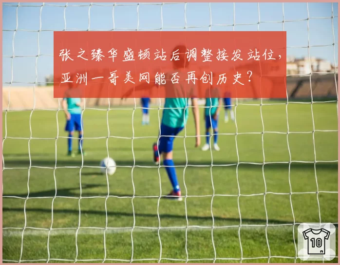 张之臻华盛顿站后调整接发站位，亚洲一哥美网能否再创历史？