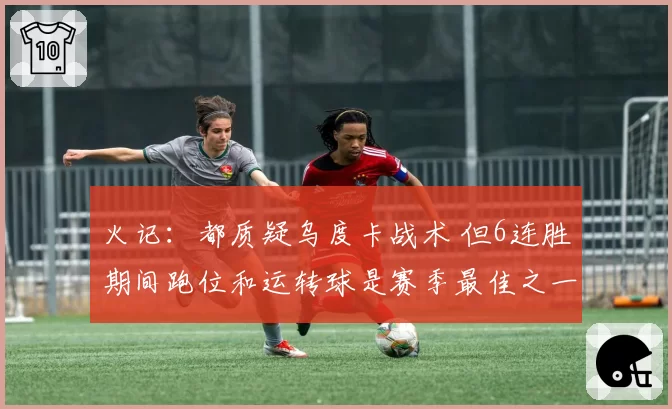火记:都质疑乌度卡战术 但6连胜期间跑位和运转球是赛季最佳之一