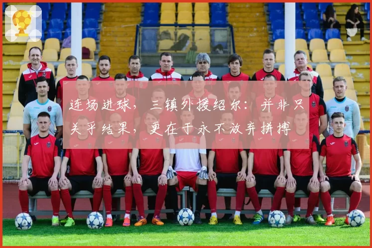 连场进球,三镇外援绍尔:并非只关乎结果,更在于永不放弃拼搏