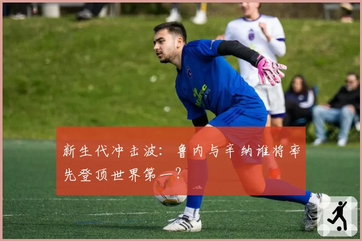 新生代冲击波：鲁内与辛纳谁将率先登顶世界第一？