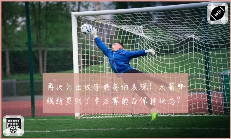 再次打出攻守兼备的表现!火箭锋线新星到了季后赛能否保持状态?