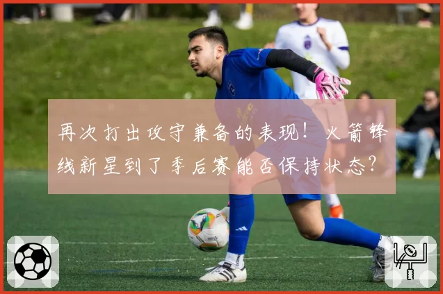 再次打出攻守兼备的表现!火箭锋线新星到了季后赛能否保持状态?