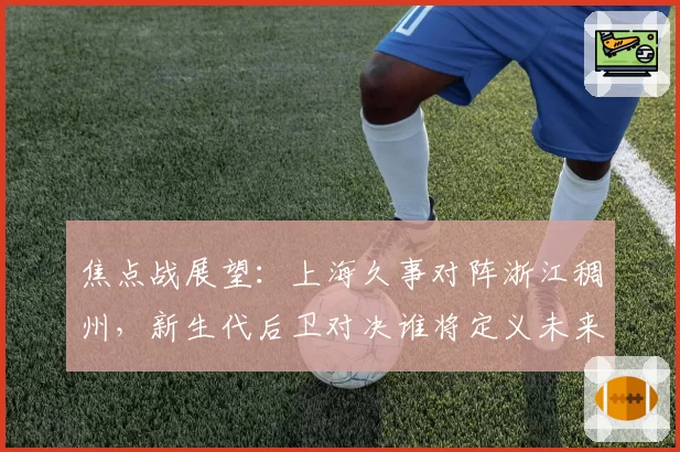 焦点战展望：上海久事对阵浙江稠州，新生代后卫对决谁将定义未来？