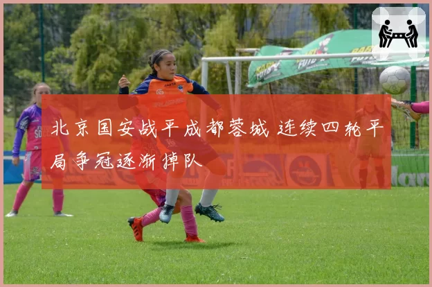 北京国安战平成都蓉城 连续四轮平局争冠逐渐掉队