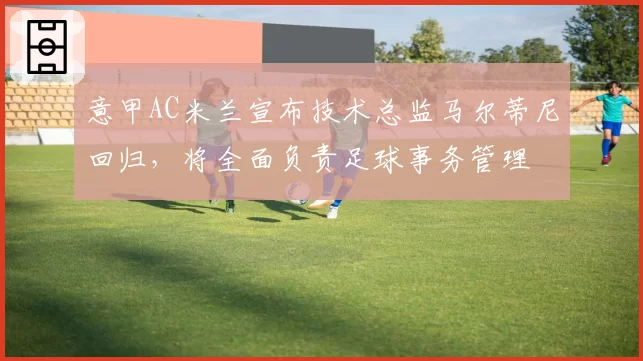 意甲AC米兰宣布技术总监马尔蒂尼回归，将全面负责足球事务管理
