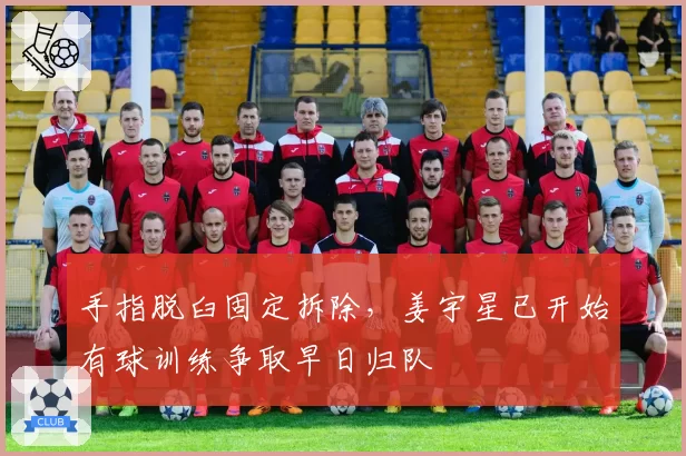 手指脱臼固定拆除，姜宇星已开始有球训练争取早日归队