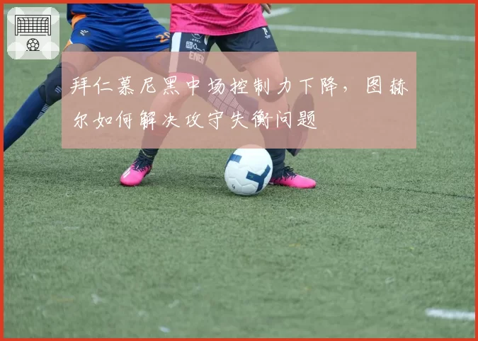 拜仁慕尼黑中场控制力下降，图赫尔如何解决攻守失衡问题