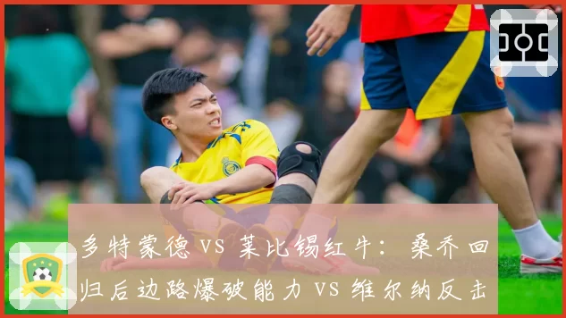 多特蒙德 vs 莱比锡红牛：桑乔回归后边路爆破能力 vs 维尔纳反击速度对比