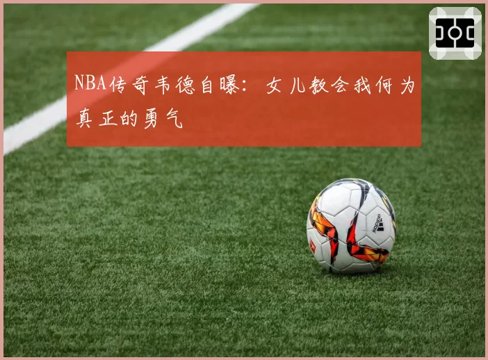 NBA传奇韦德自曝：女儿教会我何为真正的勇气
