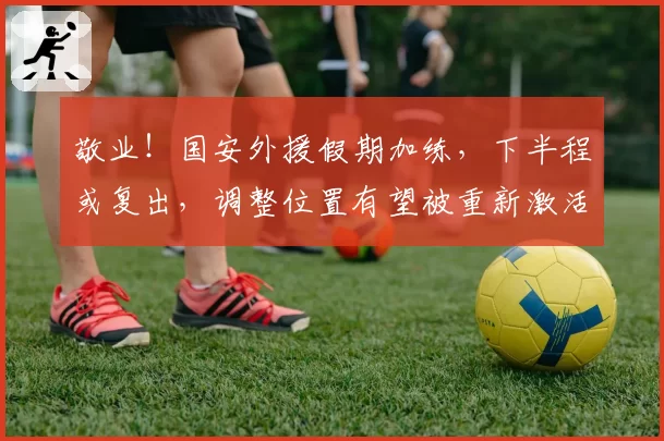 敬业!国安外援假期加练,下半程或复出,调整位置有望被重新激活