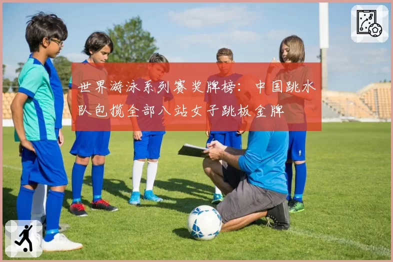 世界游泳系列赛奖牌榜：中国跳水队包揽全部八站女子跳板金牌