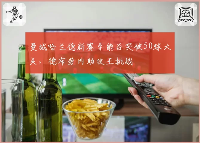 曼城哈兰德新赛季能否突破50球大关，德布劳内助攻王挑战