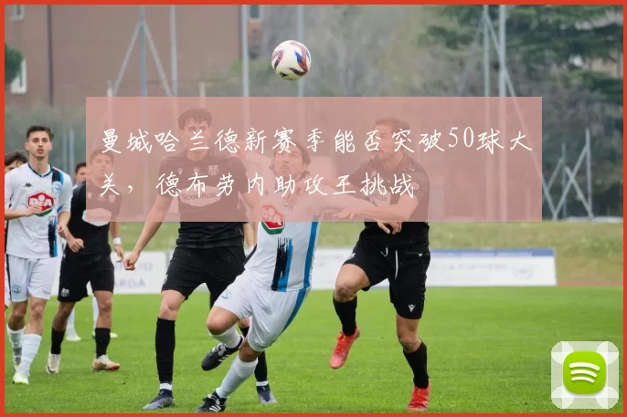 曼城哈兰德新赛季能否突破50球大关，德布劳内助攻王挑战