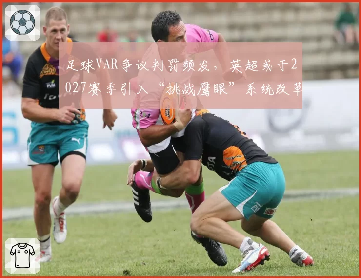 足球VAR争议判罚频发,英超或于2027赛季引入“挑战鹰眼”系统改革