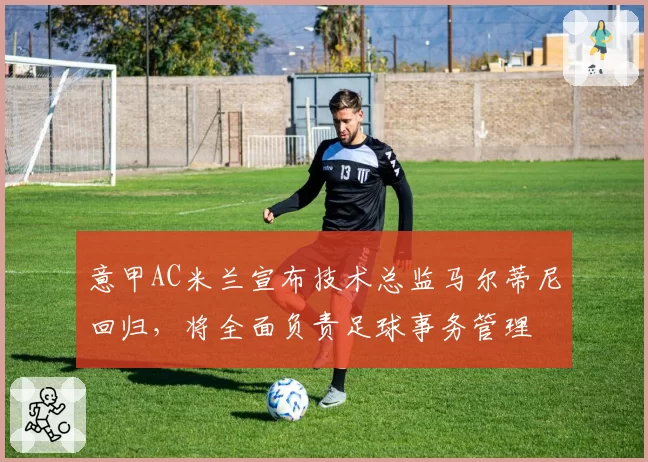 意甲AC米兰宣布技术总监马尔蒂尼回归,将全面负责足球事务管理