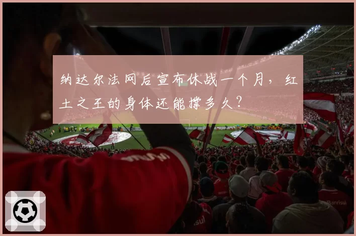 纳达尔法网后宣布休战一个月,红土之王的身体还能撑多久?