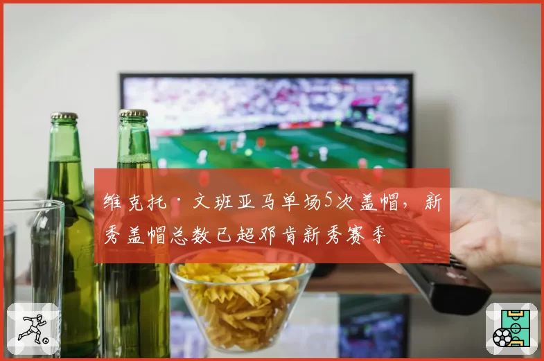 维克托·文班亚马单场5次盖帽，新秀盖帽总数已超邓肯新秀赛季