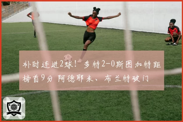 补时连进2球!多特2-0斯图加特距榜首9分 阿德耶米、布兰特破门