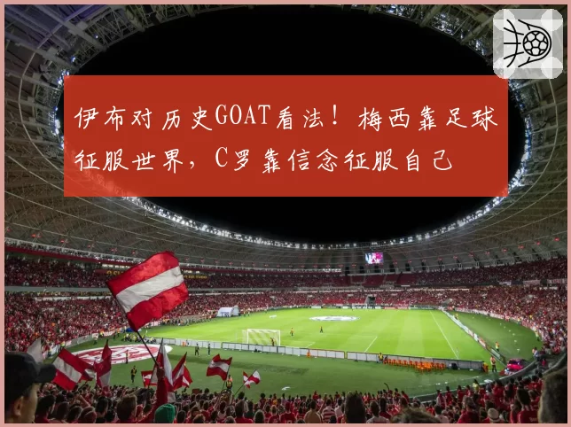 伊布对历史GOAT看法！梅西靠足球征服世界，C罗靠信念征服自己