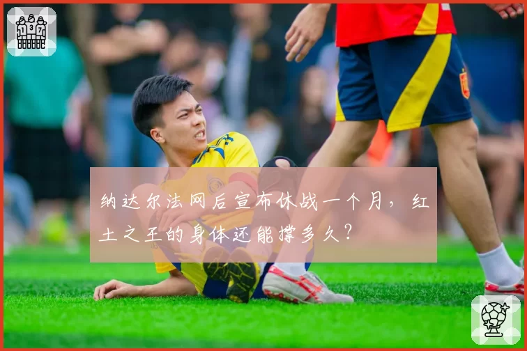 纳达尔法网后宣布休战一个月,红土之王的身体还能撑多久?