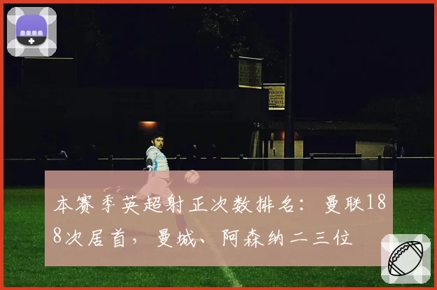 本赛季英超射正次数排名：曼联188次居首，曼城、阿森纳二三位
