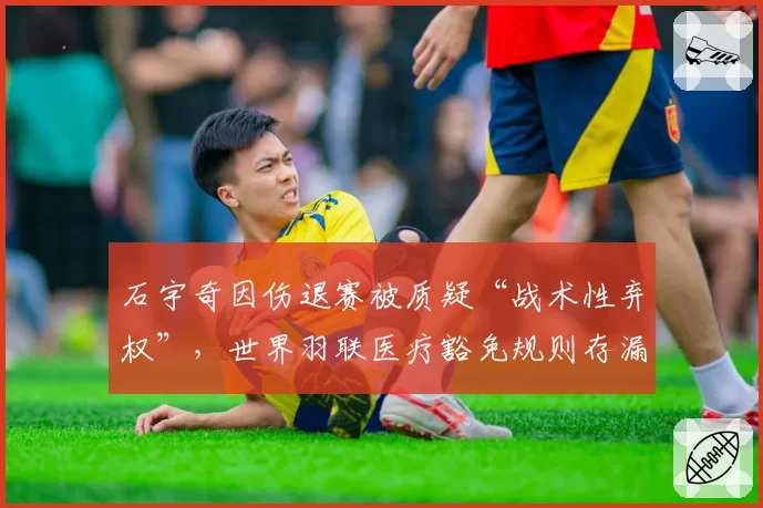 石宇奇因伤退赛被质疑“战术性弃权”，世界羽联医疗豁免规则存漏洞