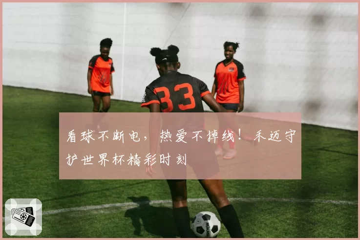 看球不断电,热爱不掉线!禾迈守护世界杯精彩时刻