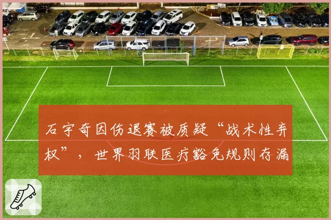 石宇奇因伤退赛被质疑“战术性弃权”，世界羽联医疗豁免规则存漏洞