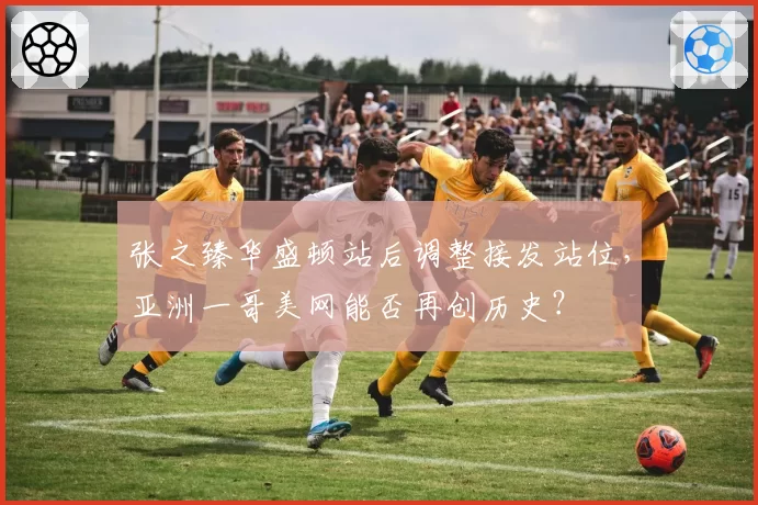 张之臻华盛顿站后调整接发站位，亚洲一哥美网能否再创历史？