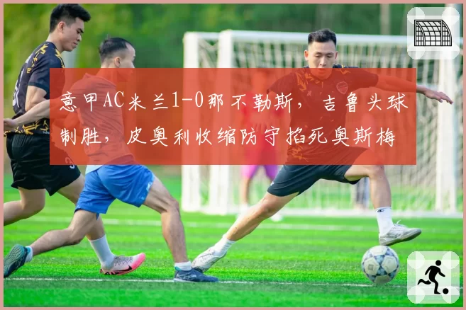 意甲AC米兰1-0那不勒斯，吉鲁头球制胜，皮奥利收缩防守掐死奥斯梅恩，冠军相初显？