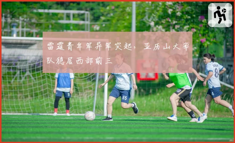 雷霆青年军异军突起,亚历山大率队稳居西部前三