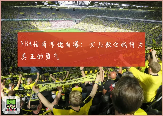 NBA传奇韦德自曝：女儿教会我何为真正的勇气