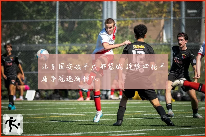 北京国安战平成都蓉城 连续四轮平局争冠逐渐掉队